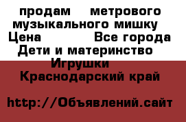 продам 1,5метрового музыкального мишку › Цена ­ 2 500 - Все города Дети и материнство » Игрушки   . Краснодарский край